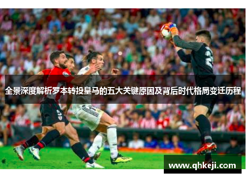 全景深度解析罗本转投皇马的五大关键原因及背后时代格局变迁历程