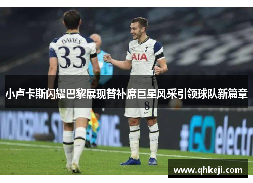 小卢卡斯闪耀巴黎展现替补席巨星风采引领球队新篇章