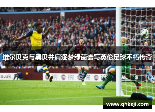 维尔贝克与黑贝并肩逐梦绿茵谱写英伦足球不朽传奇